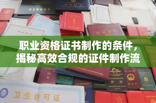 沧源职业资格证书制作的条件，揭秘高效合规的证件制作流程